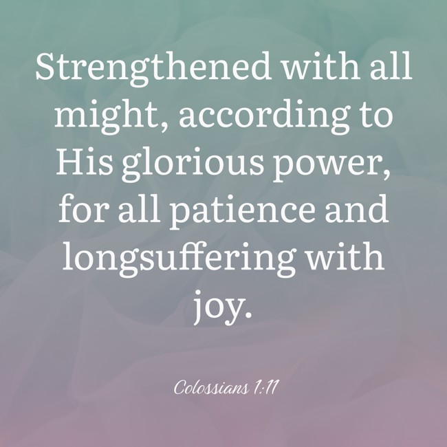 Strengthened with all might, according to His glorious power, for all patience and longsuffering with joy. - Colossians 1:11