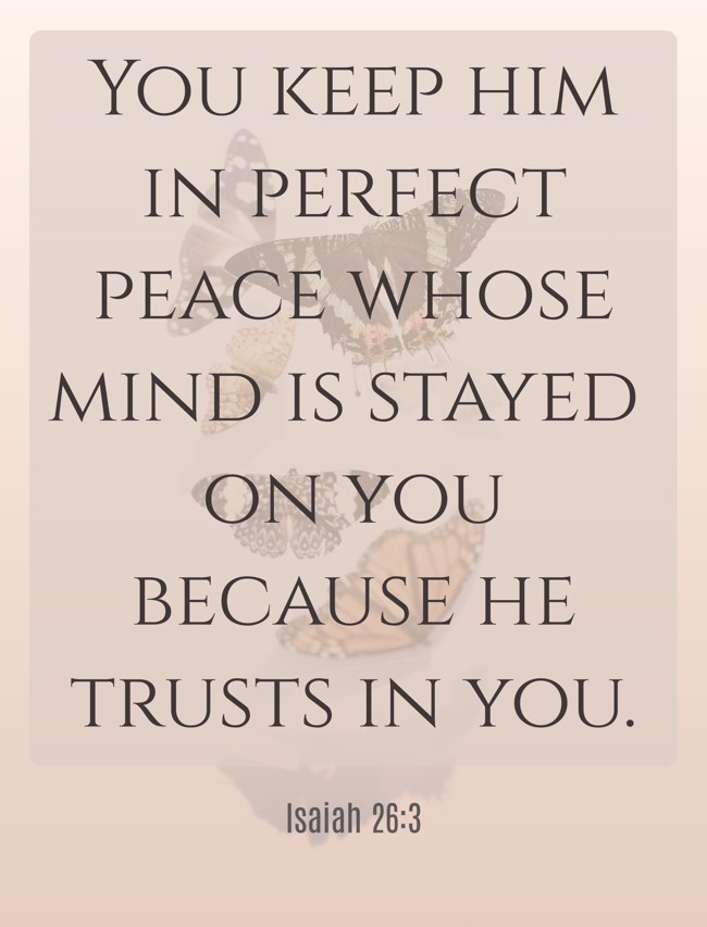 You keep him in perfect peace whose mind is stayed on you because he trusts in you. - Isaiah 26:3
