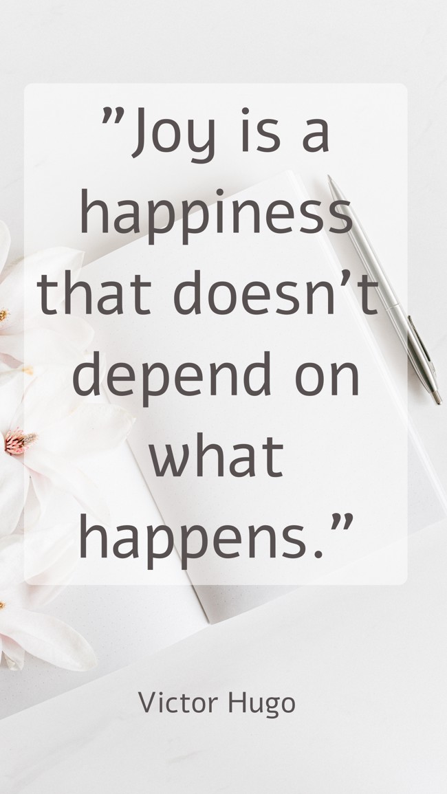 Joy is a happiness that doesn't depend on what happens. - Victor Hugo