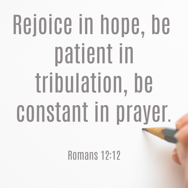 Rejoice in hope, be patient in tribulation, be constant in prayer. - Romans 12:12