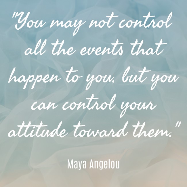 You may not control all the events that happen to you, but you can control your attitude toward them. - Maya Angelou