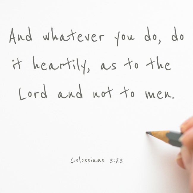 And whatever you do, do it heartily, as to the Lord and not to men. - Colossians 3:23