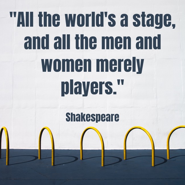 All the world's a stage, and all the men and women merely players. - Shakespeare