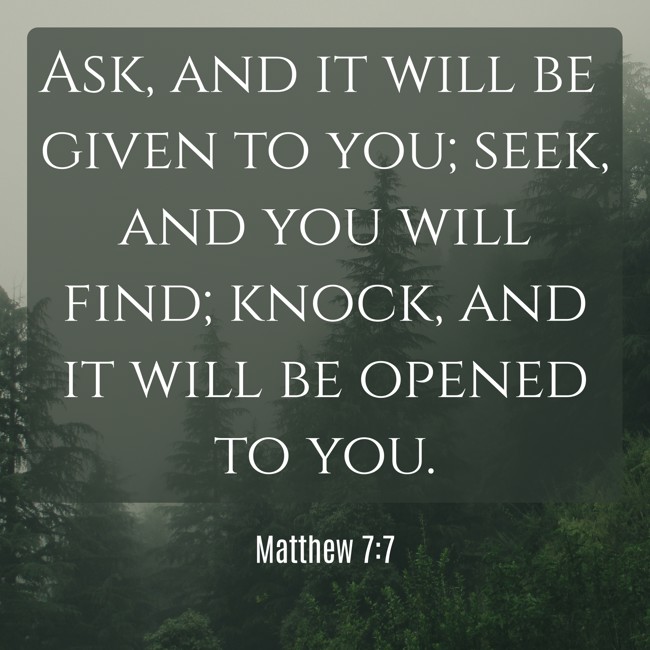 Ask, and it will be given to you; seek, and you will find; knock, and it will be opened to you. - Matthew 7:7