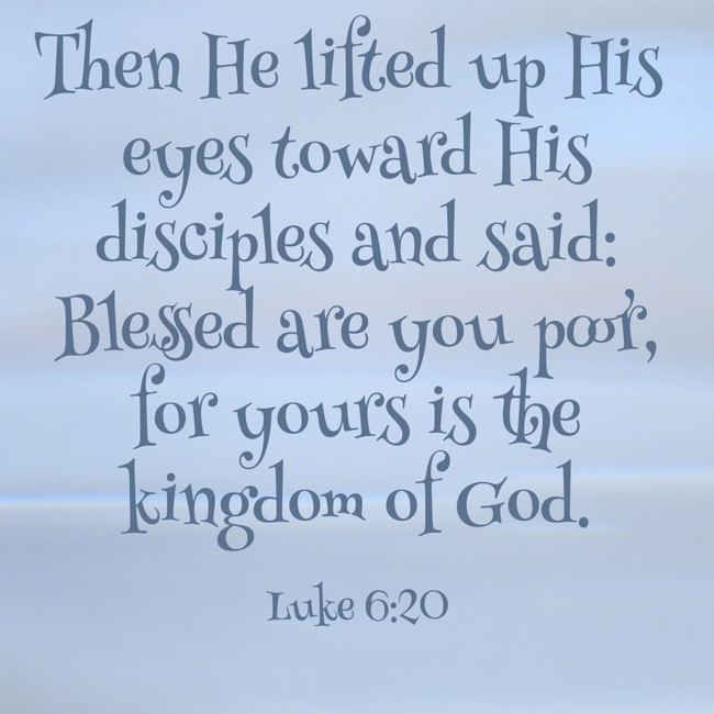 Then He lifted up His eyes toward His disciples and said: Blessed are you poor, for yours is the kingdom of God. - Luke 6:20