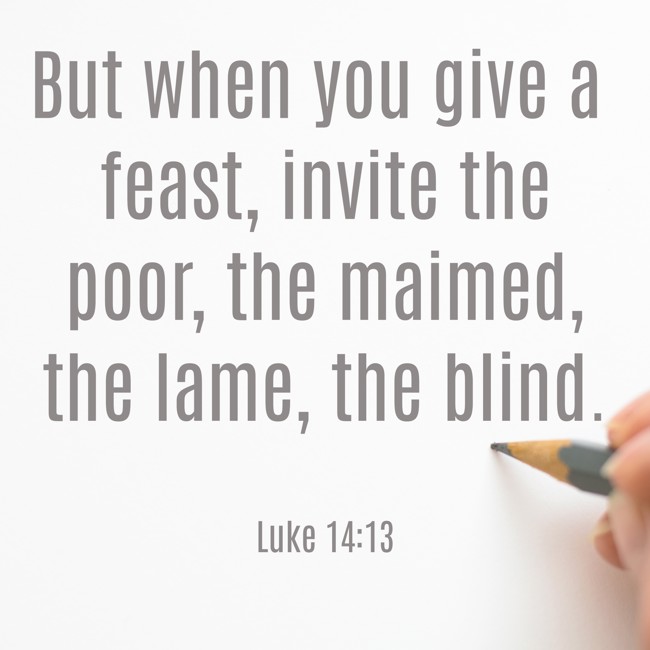But when you give a feast, invite the poor, the maimed, the lame, the blind. - Luke 14:13