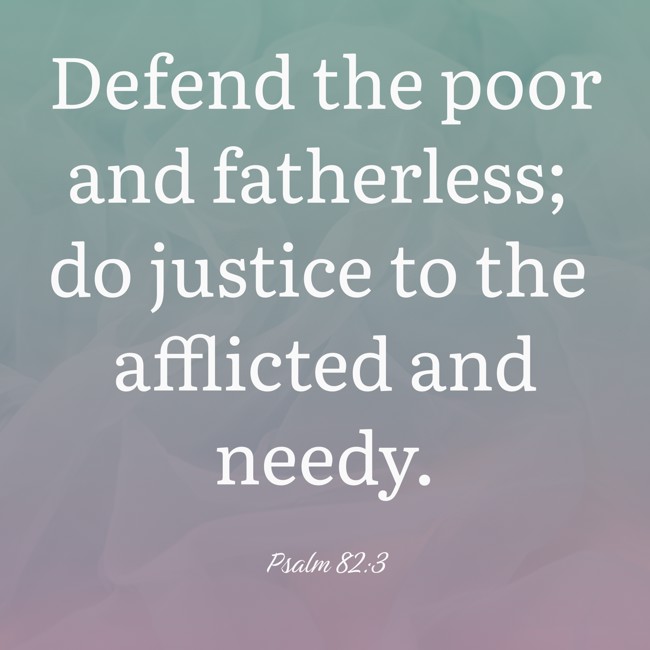 Defend the poor and fatherless; do justice to the afflicted and needy. - Psalm 82:3
