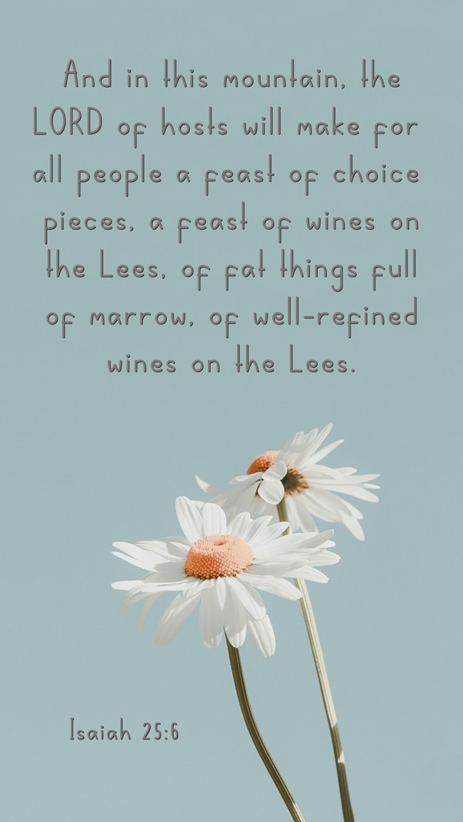 And in this mountain, the LORD of hosts will make for all people a feast of choice pieces, a feast of wines on the Lees, of fat things full of marrow, of well-refined wines on the Lees. - Isaiah 25:6
