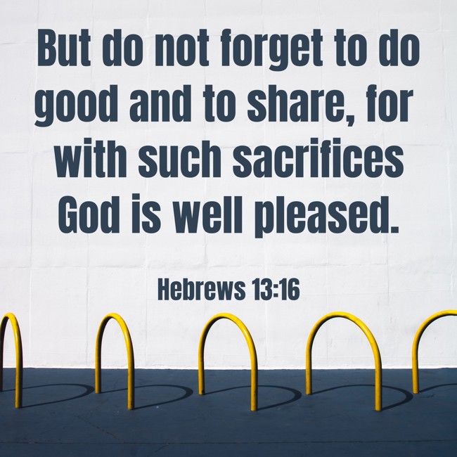 But do not forget to do good and to share, for with such sacrifices God is well pleased. - Hebrews 13:16