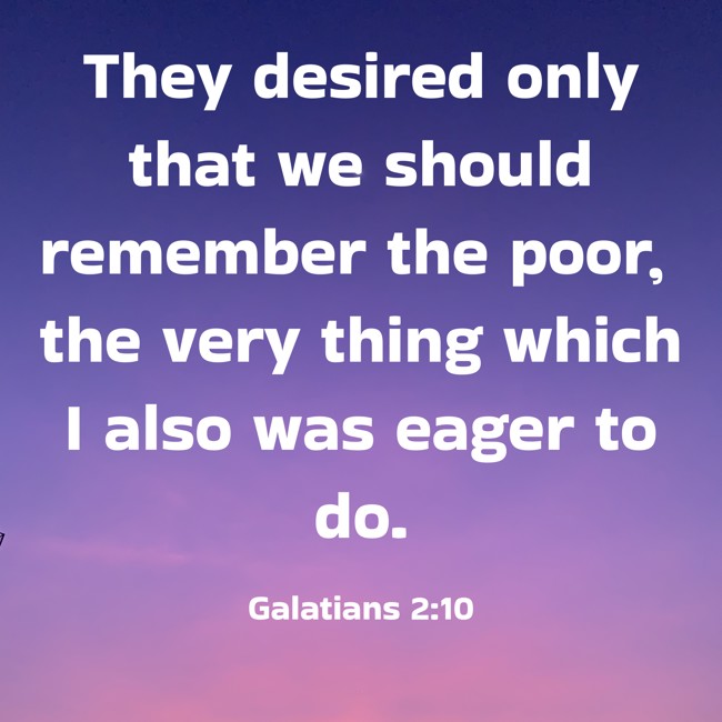 They desired only that we should remember the poor, the very thing which I also was eager to do. - Galatians 2:10