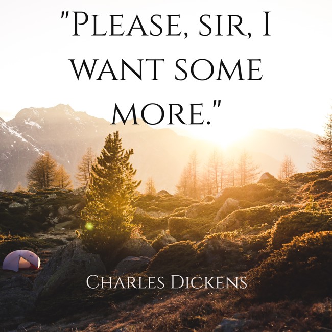 Please, sir, I want some more. - Charles Dickens