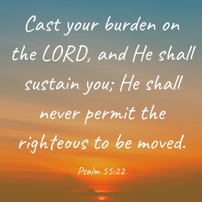 Cast your burden on the LORD, and He shall sustain you; He shall never permit the righteous to be moved. - Psalm 55:22