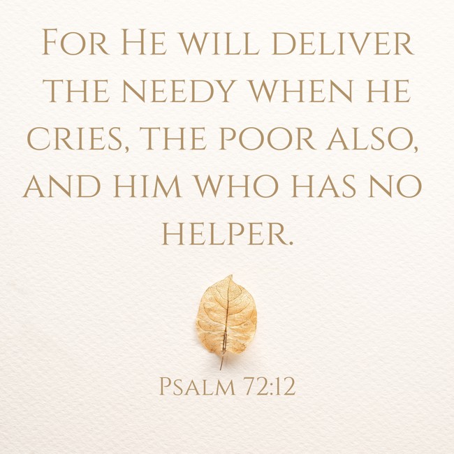 For He will deliver the needy when he cries, the poor also, and him who has no helper. - Psalm 72:12