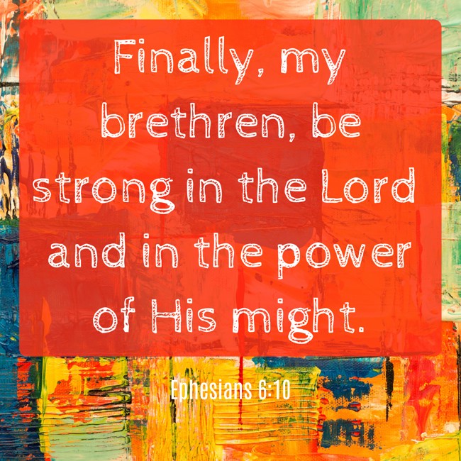 Finally, my brethren, be strong in the Lord and in the power of His might. - Ephesians 6:10