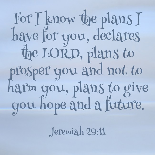 For I know the plans I have for you, declares the LORD, plans to prosper you and not to harm you, plans to give you hope and a future. - Jeremiah 29:11