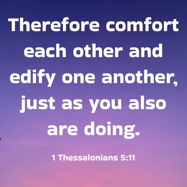 Therefore comfort each other and edify one another, just as you also are doing. - 1 Thessalonians 5:11