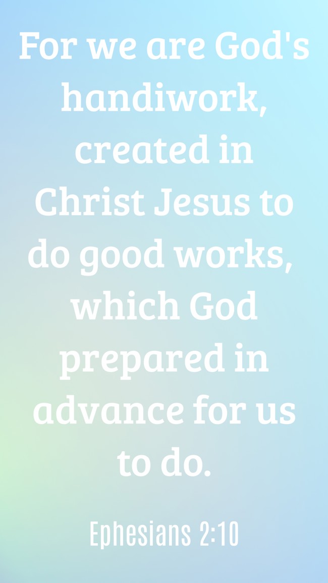 For we are God's handiwork, created in Christ Jesus to do good works, which God prepared in advance for us to do. - Ephesians 2:10