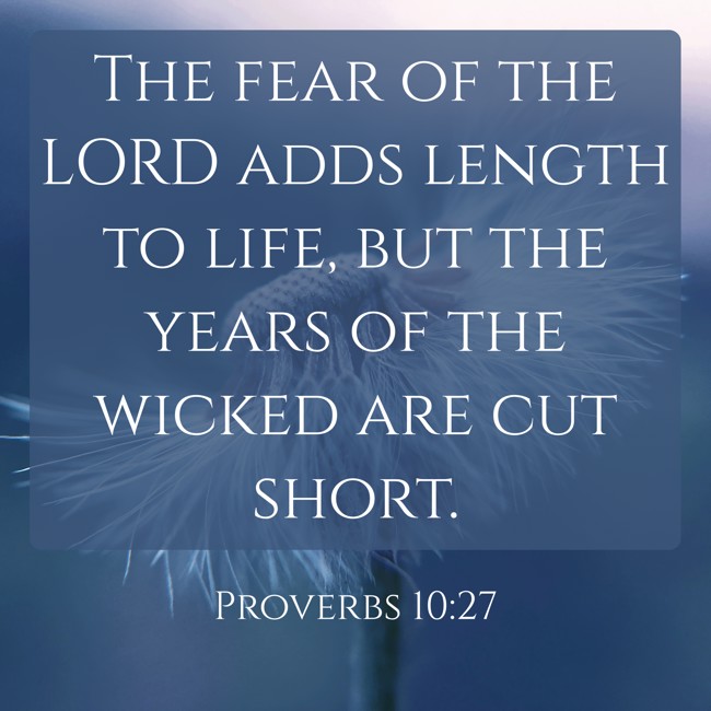 The fear of the LORD adds length to life, but the years of the wicked are cut short. - Proverbs 10:27