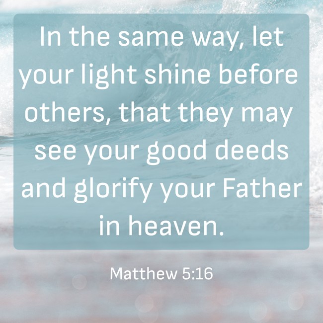 In the same way, let your light shine before others, that they may see your good deeds and glorify your Father in heaven. - Matthew 5:16