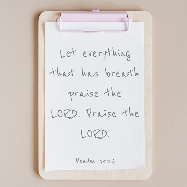 Let everything that has breath praise the LORD. Praise the LORD. - Psalm 150:6