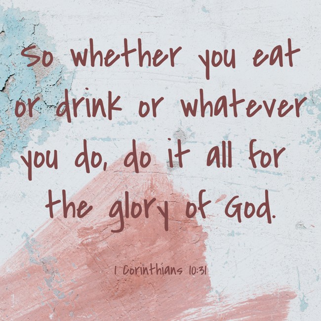 So whether you eat or drink or whatever you do, do it all for the glory of God. - 1 Corinthians 10:31