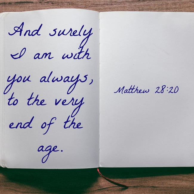 And surely I am with you always, to the very end of the age. - Matthew 28:20