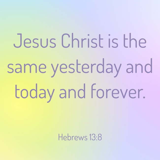 Jesus Christ is the same yesterday and today and forever. - Hebrews 13:8