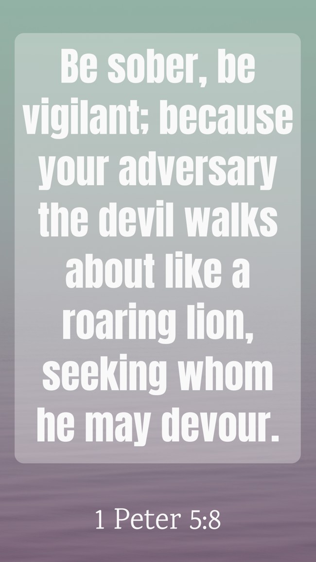 Be sober, be vigilant; because your adversary the devil walks about like a roaring lion, seeking whom he may devour. - 1 Peter 5:8