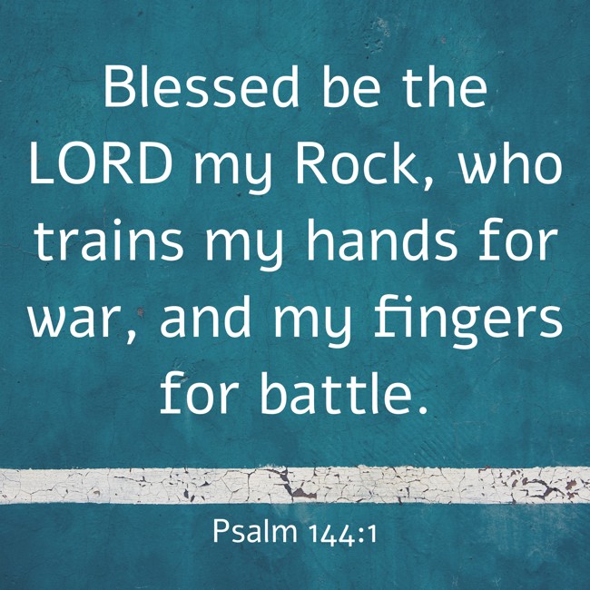 Blessed be the LORD my Rock, who trains my hands for war, and my fingers for battle. - Psalm 144:1