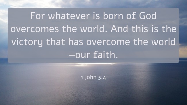 For whatever is born of God overcomes the world. And this is the victory that has overcome the world—our faith. - 1 John 5:4