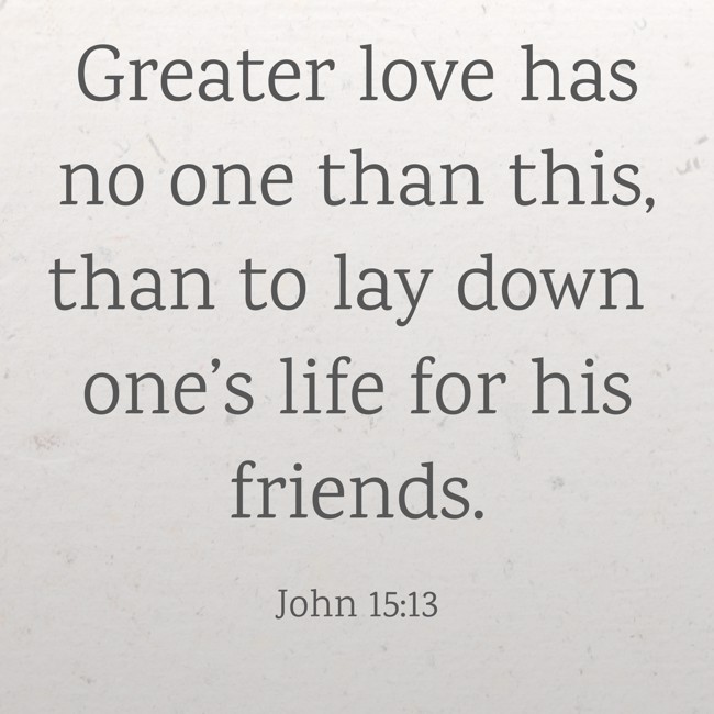 Greater love has no one than this, than to lay down one’s life for his friends. - John 15:13
