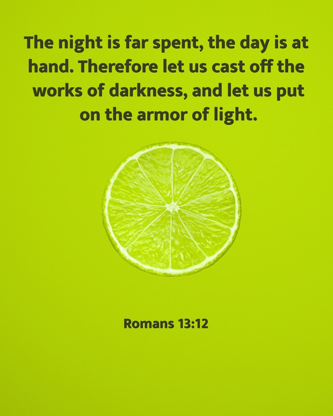 The night is far spent, the day is at hand. Therefore let us cast off the works of darkness, and let us put on the armor of light. - Romans 13:12