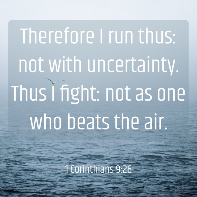 Therefore I run thus: not with uncertainty. Thus I fight: not as one who beats the air. - 1 Corinthians 9:26