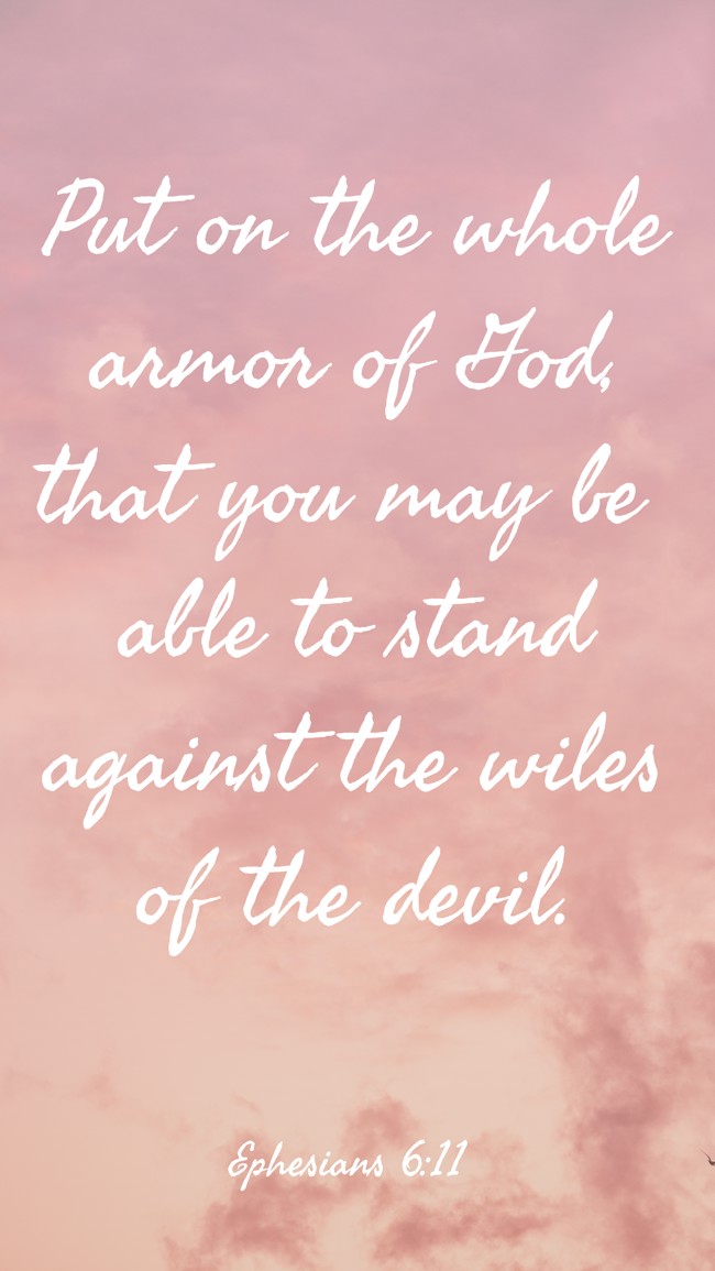 Put on the whole armor of God, that you may be able to stand against the wiles of the devil. - Ephesians 6:11