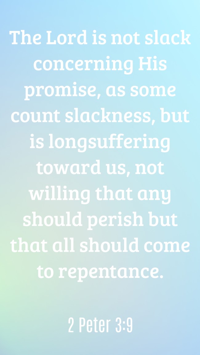 The Lord is not slack concerning His promise, as some count slackness, but is longsuffering toward us, not willing that any should perish but that all should come to repentance. - 2 Peter 3:9