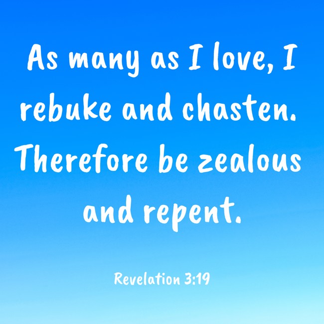 As many as I love, I rebuke and chasten. Therefore be zealous and repent. - Revelation 3:19