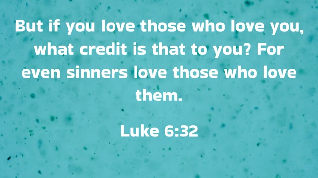 But if you love those who love you, what credit is that to you? For even sinners love those who love them. - Luke 6:32