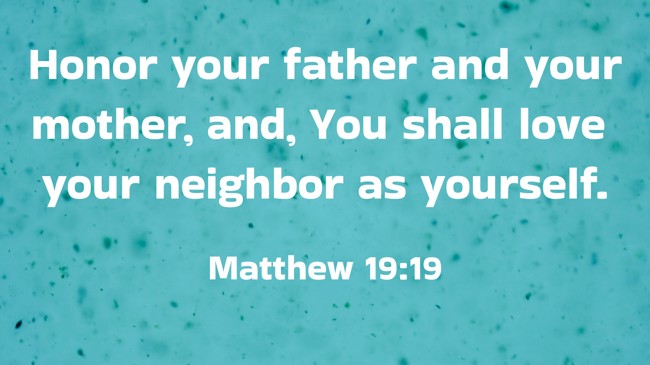 Honor your father and your mother, and, You shall love your neighbor as yourself. - Matthew 19:19