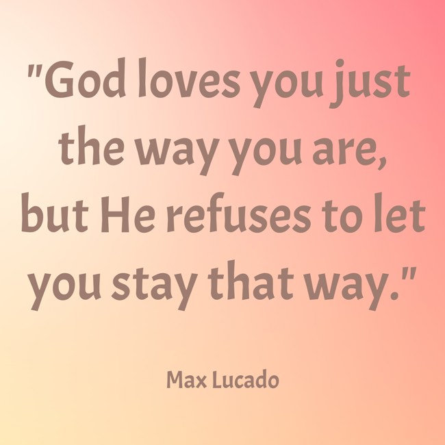 God loves you just the way you are, but He refuses to let you stay that way. - Max Lucado