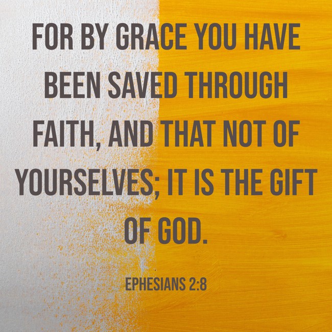 For by grace you have been saved through faith, and that not of yourselves; it is the gift of God. - Ephesians 2:8