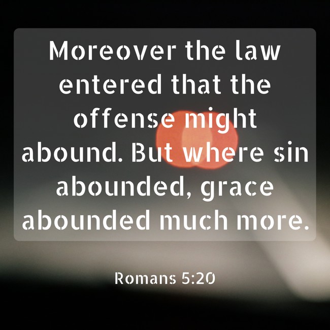 Moreover the law entered that the offense might abound. But where sin abounded, grace abounded much more. - Romans 5:20