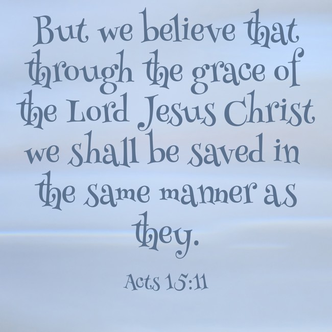 But we believe that through the grace of the Lord Jesus Christ we shall be saved in the same manner as they. - Acts 15:11