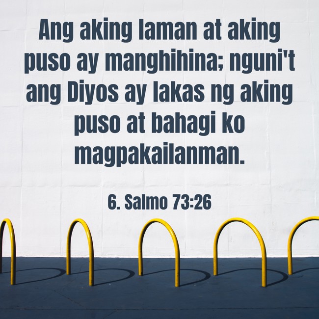 Ang aking laman at aking puso ay manghihina; nguni't ang Diyos ay lakas ng aking puso at bahagi ko magpakailanman. - 6. Salmo 73:26