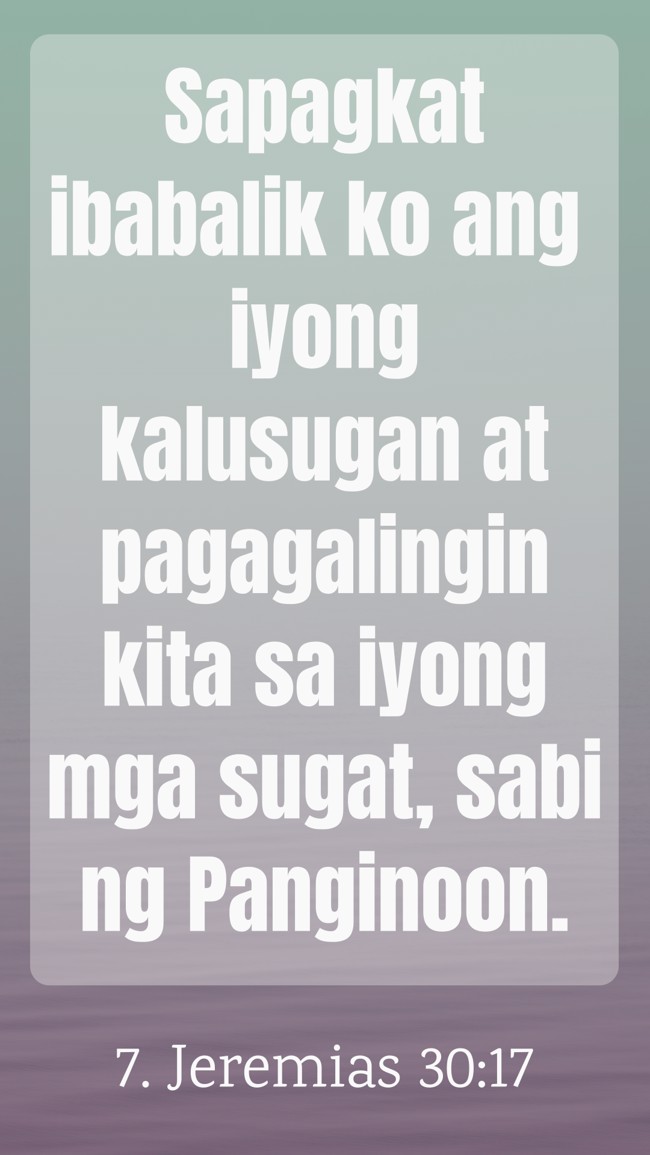 Sapagkat ibabalik ko ang iyong kalusugan at pagagalingin kita sa iyong mga sugat, sabi ng Panginoon. - 7. Jeremias 30:17
