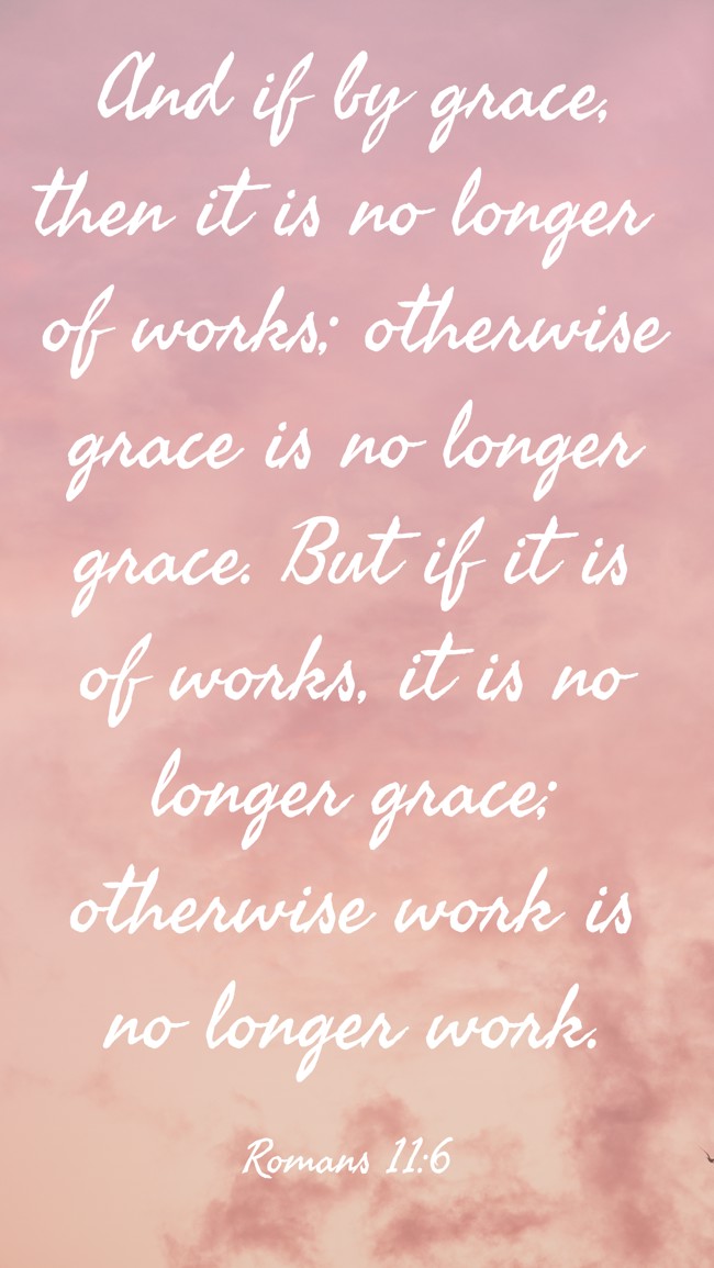 And if by grace, then it is no longer of works; otherwise grace is no longer grace. But if it is of works, it is no longer grace; otherwise work is no longer work. - Romans 11:6