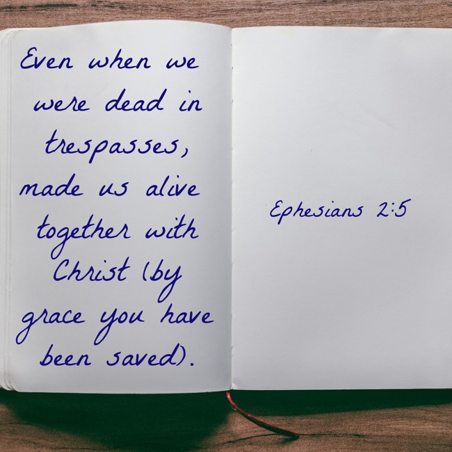 Even when we were dead in trespasses, made us alive together with Christ (by grace you have been saved). - Ephesians 2:5