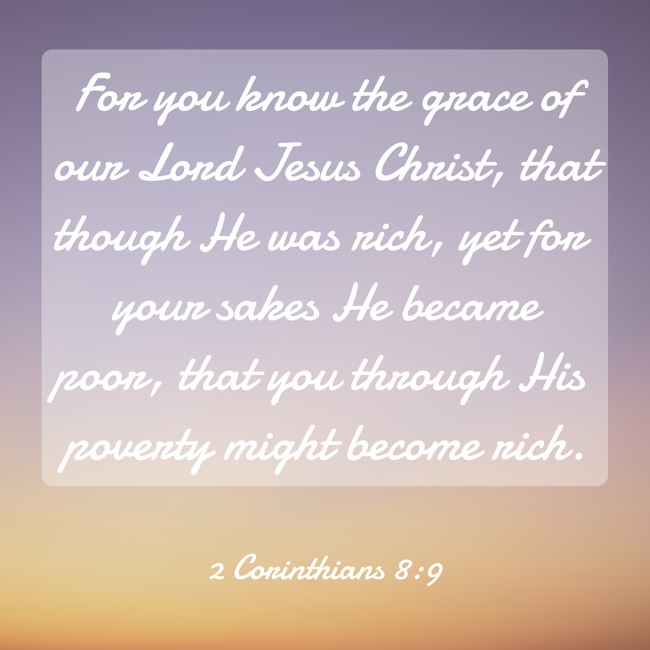 For you know the grace of our Lord Jesus Christ, that though He was rich, yet for your sakes He became poor, that you through His poverty might become rich. - 2 Corinthians 8:9