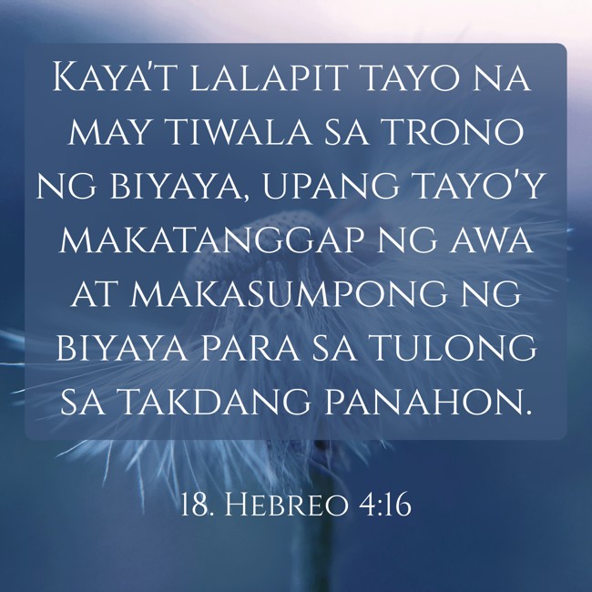 Kaya't lalapit tayo na may tiwala sa trono ng biyaya, upang tayo'y makatanggap ng awa at makasumpong ng biyaya para sa tulong sa takdang panahon. - 18. Hebreo 4:16
