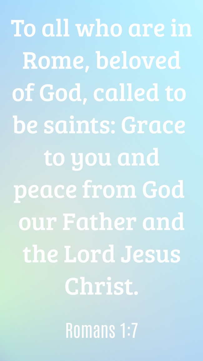 To all who are in Rome, beloved of God, called to be saints: Grace to you and peace from God our Father and the Lord Jesus Christ. - Romans 1:7