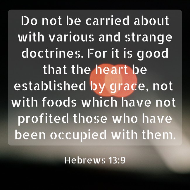 Do not be carried about with various and strange doctrines. For it is good that the heart be established by grace, not with foods which have not profited those who have been occupied with them. - Hebrews 13:9